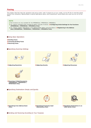 Page 1310ALJ-031
Faxing
This chapter  describes  basic  fax  operations and  various other useful  functions to  suit your needs,  such as PC Fax to  send documents
directly  from computers, Address Book to  specify  destinations easily, and  Forwarding to  receive faxes even when you are  out  of  the
office.
NOTE
Fax functions are  only available for  the  MF8580Cdw  / MF8550Cdn / MF8280Cw.
You  need to  complete some  procedures before using fax  functions.  
Configuring  Initial  Settings  for Fax Functions...