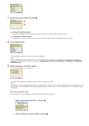 Page 151Specify  the search  method, and  press  .

Searches and  displays the  destinations that  meet  all the  search criteria specified in steps 4  and  5.

All  destinations meeting  any of the  search criteria specified in steps 4  and  5  are  displayed as search results.
Press  .
The destinations meeting  your search criteria are  displayed.
NOTE:
If  the  authentication screen appears when you press , enter the  user  name of the  machine and  the  password
registered in the  LDAP server, and  press ....