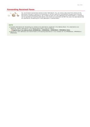 Page 1630ALJ-03U
Forwarding Received Faxes
You  can forward  received documents to  other destinations. You  can select a document from among all the
documents received in memory  for  forwarding, or set the  machine to  automatically forward  every received
document to  specified destinations. Fax numbers  as well as e-mail addresses and  shared  folders  in computers
can be specified as forwarding destinations. Documents are  converted into PDF  files  when the  destinations that
are  specified for  forwarding...