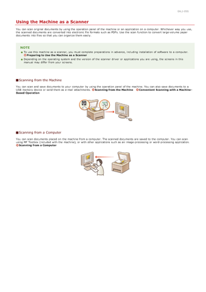 Page 2490ALJ-05S
Using the Machine as a Scanner
You  can scan original  documents by using the  operation panel of the  machine or an  application on  a computer. Whichever way  you use,
the  scanned documents are  converted into electronic file formats such as PDFs. Use  the  scan function to  convert large-volume paper
documents into files  so that  you can organize them easily.
NOTE
To use this machine as a scanner, you must complete preparations  in advance, including installation  of software  to  a...