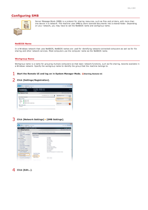 Page 3790ALJ-08Y
Configuring SMB
Server  Message Block (SMB) is  a protocol for  sharing  resources, such as files  and  printers, with more than
one device in a network. The machine uses SMB to  store  scanned documents into a shared  folder.  Depending
on  your network, you may  have to  set the  NetBIOS  name and  workgroup name.
NetBIOS Name
In a Windows  network that  uses NetBIOS, NetBIOS  names  are  used for  identifying network-connected computers as well as for  file
sharing  and  other network...