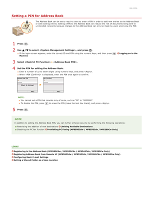 Page 4190ALJ-09L
Setting a PIN for Address Book
The Address Book can be set to  require users  to  enter a PIN  in order to  add  new entries to  the  Address Book
or edit existing entries. Setting a PIN  to  the  Address Book can reduce  the  risk of documents being sent to
unintended  recipients  because  changes to  the  Address Book can only be made  by users  who know the  PIN.
Press  .
Use  / to select ,  and  press  .
If  the  logon screen appears, enter the  correct ID and  PIN  using the  numeric keys,...