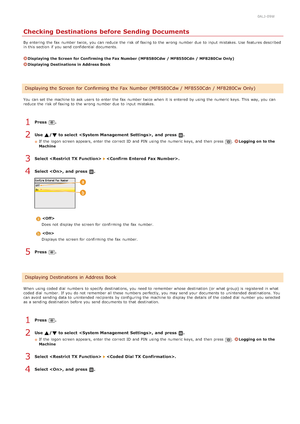 Page 4230ALJ-09W
Checking Destinations before Sending Documents
By entering  the  fax  number twice, you can reduce  the  risk of faxing to  the  wrong number due  to  input  mistakes. Use  features described
in this section  if  you send confidential  documents.
Displaying the Screen for Confirming the Fax Number  (MF8580Cdw  / MF8550Cdn / MF8280Cw Only)
Displaying Destinations in Address Book
You  can set the  machine to  ask  users  to  enter the  fax  number twice when it is  entered  by using the  numeric...