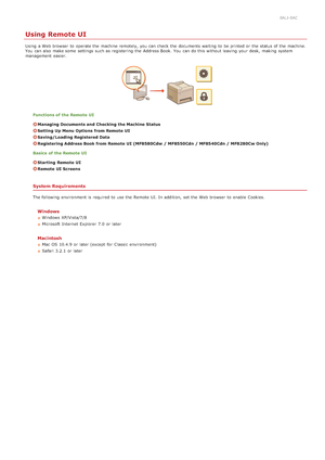 Page 4530ALJ-0AC
Using Remote UI
Using  a Web browser  to  operate the  machine remotely, you can check  the  documents waiting  to  be printed or the  status of the  machine.
You  can also  make some  settings such as registering  the  Address Book.  You  can do this without leaving your desk,  making  system
management  easier.
Functions of the Remote  UI
Managing Documents and  Checking the Machine  Status
Setting Up Menu Options from Remote  UI
Saving/Loading Registered Data
Registering Address Book from...