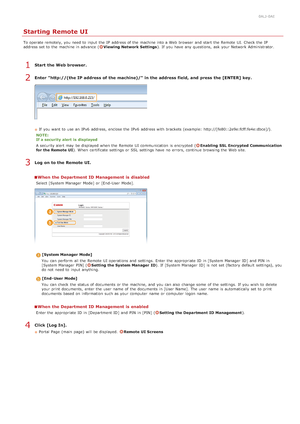 Page 4540ALJ-0AE
Starting Remote UI
To operate remotely, you need to  input  the  IP  address of the  machine into a Web browser  and  start the  Remote  UI. Check the  IP
address set to  the  machine in advance  (Viewing Network Settings). If  you have any questions,  ask  your Network Administrator.
Start  the Web browser.
Enter  http://(the IP address of the machine)/ in the address field, and  press the [ENTER] key.
If  you want to  use an  IPv6  address, enclose the  IPv6  address with brackets (example:...