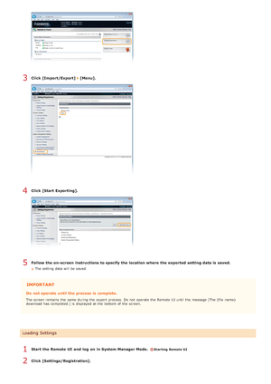 Page 469Click [Import/Export]   [Menu].
Click [Start Exporting].
Follow the on-screen  instructions to specify the location where  the exported setting data is  saved.
The setting data will  be saved.
IMPORTANT
Do  not operate until the process is  complete.
The screen remains  the  same during the  export  process.  Do not  operate the  Remote  UI until the  message [The (file name)
download  has completed.]  is  displayed at the  bottom of the  screen.
Start  the Remote UI  and  log  on in System Manager Mode....