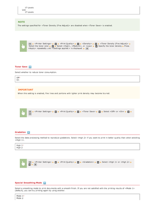 Page 51317 Levels
Low 17 Levels
NOTE
The settings specified for    are  disabled when  is  enabled.
Toner Save
Select whether  to  reduce  toner consumption.
Off
On
IMPORTANT
When  this setting is  enabled,  fine  lines and  portions  with lighter print density  may  become blurred.
Gradation
Select the  data processing method to  reproduce gradations. Select  if  you want to  print in better quality  than when selecting
.High 1
High 2
Special  Smoothing Mode
Select a smoothing mode to  print documents with a...