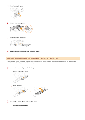 Page 546Open the front cover.
Lift the operation panel.
Gently pull out the paper.
Lower the operation panel  and  the front cover.
If  there is  paper  loaded  in the  tray, remove  it first.  Do not  forcibly remove  jammed paper  from the  machine. If  the  jammed paper
cannot  be removed easily, proceed to  the  next step.
Remove  the jammed paper  in the tray.
1Gently  pull  out  the paper.
2Close  the tray.
Remove  the jammed paper  inside the tray.
1Pull out  the paper drawer.
Paper Jams in the Manual...