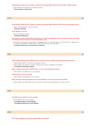 Page 567Scanned data could not  be e- mailed  or stored to the shared folder  because the LAN cable is  disconnected.Check whether  the  LAN cable is  connected correctly.
Connecting to a Wired  LAN
Ì755
Scanned data could not  be e- mailed  or stored to the shared folder  because TCP/IP was  not  working correctly.Check , and  set correctly.
Network Settings
An IP address is  not  set. Set the  IP  address correctly.
Setting IP Addresses
The machine cannot communicate with devices on  a network immediately...