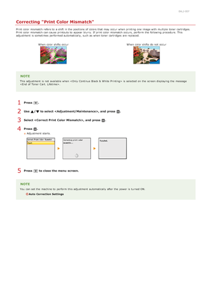 Page 6040ALJ-0EF
Correcting Print Color Mismatch
Print  color mismatch refers to  a shift  in the  positions of colors that  may  occur  when printing one image with multiple toner cartridges.
Print  color mismatch can cause  printouts to  appear  blurry. If  print color mismatch occurs, perform  the  following  procedure. This
adjustment  is  sometimes performed automatically,  such as when toner cartridges  are  replaced.
When  color shifts  occur
When  color shifts  do not  occur
NOTE
This adjustment  is  not...