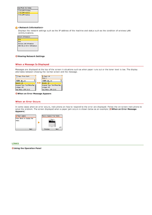 Page 66Displays  the  network settings such as the  IP  address of the  machine and  status such as the  condition of wireless LAN
communications.
Viewing Network Settings
When  a Message Is Displayed
Messages are  displayed at the  top  of the  screen in situations  such as when paper  runs out  or the  toner level  is  low. The displa y
alternates between  showing the  normal screen and  the  message.
When an Error  Message Appears
When  an Error  Occurs
In some  cases when an  error  occurs, instructions on...