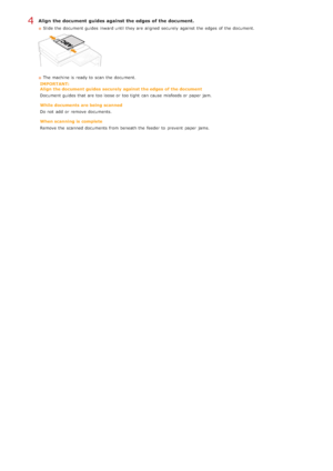 Page 70Align  the document  guides against the edges of the document.
Slide the  document guides inward until they are  aligned  securely  against the  edges of the  document.
The machine is  ready to  scan the  document.
IMPORTANT:
Align  the document guides  securely  against the edges  of the document
Document guides that  are  too loose or too tight  can cause  misfeeds or paper  jam.
While documents  are being scanned
Do not  add  or remove  documents.
When scanning  is  complete
Remove the  scanned...