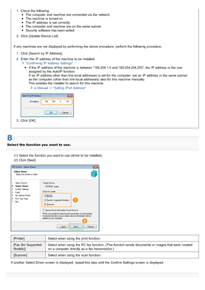 Page 6971. Check the  following.The computer  and machine  are connected via the  network.
The machine  is turned on.
The IP  address  is set  correctly.
The computer  and machine  are on the  same subnet.
Security software  has been exited.
2. Click  [Update Device List].
If  any machines are not  displayed by performing  the  above procedure,  perform the  following procedure. 1. Click  [Search by IP  Address].
2. Enter  the  IP  address  of the  machine  to be installed. Confirming IP  Address Settings
If...