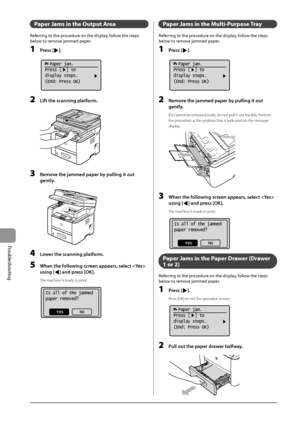 Page 1429-4
Trou\fleshooting
Paper Jam\f in \bhe Ou\bpu\b Area
Referring	to	the	procedure	on	the	display,	follow	the	steps	
\felow	to	remo
ve
	jammed	paper.
1 Press [].
	 		
  Paper jam.
Press [  ] to
display steps.
(End: Press OK)
2 Lift the s\banning platform.
	 		
3 Remove the jammed paper b\Ly pulling it out 
gently
.
	 		
4 Lower the s\banning platform.
5 When the following s\breen appears, sele\bt  
using [
] and press [OK].
The machine is ready to print.
	 		
Is all of the jammed
paper removed?
Yes No...