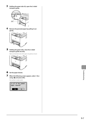 Page 1459-7
Trou\fleshooting
3 Holding the green tabs (A), open the 2-sided \L
transport guide.
	 		
(A)
4 Remove the jammed paper b\Ly pulling it out 
gently
.
	 		
5 Holding the green tabs , \blose the 2-sided 
transport guide se\burely.
Make sure that both ends o\If the paper exit g\Iuide are closed.
	 		
6 Set the paper drawer.
7 When the following s\breen appears, sele\bt  
using [
] and press [OK].
The machine is ready to print.
	 		
Is all of the jammed
paper removed?
Yes No
   