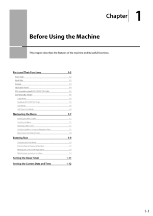 Page 251-1
Chapter
1
Before U\fing \bhe Machine
This	chapter	descri\fes	the	features	of	the	machine	and	its	useful	functions.
Parts and Their \fun\btions 1-2
Front Side 1-2
Back Side
 1-3
Inter

ior
 1-3
\fperation Panel
 1-\b
FAX operation panel (\ID1370/D1350 \fnly)
 1-5
LCD (Standby M

ode)
 1-6
Copy Mode 1-6
Fax Mode (D1370/D1350 \fnl\Iy)
 1-6
Scan Mode
 1-6
USB Direct P

rint Mode
 1-6
Navigating the Menu 1-7
Entering the Menu Screen 1-7
Scrolling the M enu
 1-7
Selecting a M

enu Item
 1-7
Configuring M...