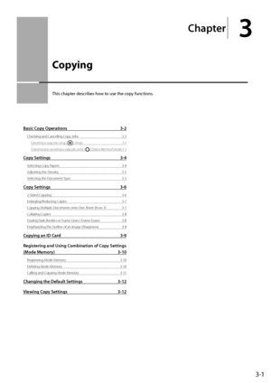 Page 553-1
Chapter
3
Copying
This	chapter	descri\fes	how	to	use	the	copy	functions.
Basi\b Copy Operations 3-2
Checking and Canceling Copy Jobs 3-3
Canceling a copy job using [  ] (Stop) 3-3
Checking and canceling a\I copy job using [ 
 ] (Status Monitor/Cancel) 3-3
Copy Settings 3-4
Selecting Copy Papers 3-\b
Adjusting the Densit y
 3-5
Selecting the D

ocument Type
 3-5
Copy Settings 3-6
2-Sided Copying 3-6
Enlarging/R educing Copies
 3-7
Copying M

ultiple Documents onto \fne Sheet (N on 1\I)
 3-7
Collating...