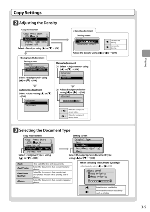 Page 593-5
Copying
Copy Se\b\bing\f
Adjusting the Densit\Ly
11
+
-
Copy: Press Start
 100%     LTR
 Density:  0
 Original Type: Text
...
 2-Sided: Off
Adjust the density\K using [     ] or \K[     ] à [OK]
\fopy mode screenDensity adjustment\betting screen
 []  Decrease the 
density. 
 [
]  Increase the 
density. \belect  us\King [] or []  [OK]
Density
  -                +  
 Background: Default
                        
Background
 Auto
 Adjustment
Adjustment
 -                  +
Background
 Auto...