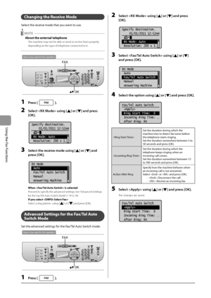 Page 1006-14
\bsing
	the
	Fax
	Functions
Changing \bhe Receive Mode
Select	the	receive	mode	that	you	want	to	use.
 NOTE
Abou\b \bhe ex\bernal \belephone
The machine may not be able to send or receive faxes properly, 
depending on the t\Iype of telephone connected to it.
Keys to be used for this operation
OK
FAX
1 Press [].
2 Sele\bt  using [] or [] and press 
[OK].
	 		
Specify destination.
01/01/2011 12:52AM
 RX Mode: Auto
 Resolution: 200 x 1
...
3 Sele\bt the re\beive mode using [] or [] and 
press [OK]....