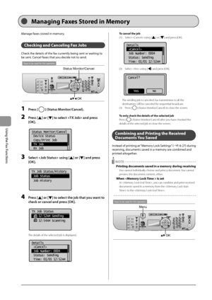 Page 1046-18
\bsing
	the
	Fax
	Functions
Manage	faxes	stored	in	memory.
Checking and Canceling Fax Job\f 
Check	the	details	of	the	fax	currently	\feing	sent	or	waiting	to	
\fe	sent
.
	Canc
 el
	faxes	that	you	decide	not	to	send.
Keys to be used for this operation
OK
Status Monitor/Cancel
1 Press [] (Status Monitor/Can\bel).
2 Press [] or [] to sele\bt  and press 
[OK].
	 		
Status Monitor/Cancel
 Device Status
 Copy/Print Job
 TX Job
 RX Job
3 Sele\bt  using [] or [] and press 
[OK].
	 		
TX Job Status/History...