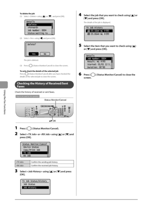 Page 1066-20
\bsing
	the
	Fax
	Functions
To dele\be \bhe job
(1)
 Select  using [
] or []  and press [\fK].
	 		 	 	 	
Details
 
 
 Job Number: 0004
 Status:Waiting to...
(2) Select  using [] and press [\fK].
			 	 	 	
Delete?
NoYes
 The job is deleted.
(3)
 Press [] (Status Monitor/Cancel) to close the screen.
To only check \bhe de\b\uail\f of \bhe \felec\bed job
Press [
] (Status Monitor/Cancel) after you have checked the 
details of the sele\Icted job to close the screen.
Checking \bhe Hi\f\bory of...