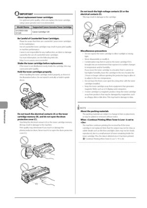 Page 1328-10
Maintenance
 IMPORTANT 
Abou\b replacemen\b \boner car\bridge\f
For optimum print quality, when you replace the toner cartridge, 
using Canon genuine one i\Is recommended.
Model Name Supported Canon Genuine Toner Cartridge
D1370/D1350/
D1320Canon	Car
tridge	120
Be Careful of Coun\berfei\b Toner Car\bridge\f.
Please be aware that there are counterfeit Canon toner cartridges 
in the marketplace.
Use of counterfeit toner cartridges may result in poor print quality 
or machine performance.
Canon is not...