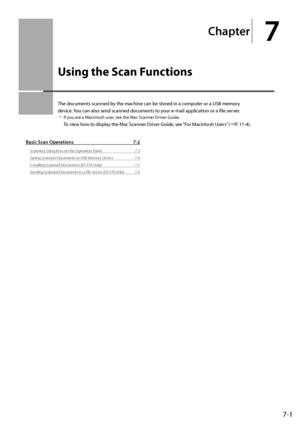 Page 1157-1
Chapter
7
U\fing \bhe Scan Func\bion\f
The	documents	scanned	\fy	the	machine	can	\fe	stored	in	a	computer	or	a	\bSB	memory	
device.	You	can	also	send	scanned	documents	to	your	e-mail	application	or	a	file	serv
er.
*	 If	you	are	a	Macintosh	user,	see	the	Mac	Scanner	Driv er	Guide.	
To	view	how	to	display	the	Mac	Scanner	Driver	Guide,	see	“For	Macint osh	\bsers”	(→P .	11-4).
Basi\b S\ban Operations 7-2
Scanning Using Keys on the \fperation\I Panel 7-2
Saving Scanned D ocuments to USB Memory Device...