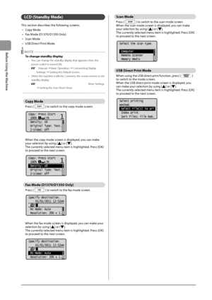 Page 301-6
Before
	\bsing
	the
	Machine
LCD (S\bandby Mode)
This	section	descri\fes	the	following	screens.
•	 Copy
	Mode
•	

Fax
	Mode	(D1370/D1350	Only)
•	 S

can
	Mode
•	

\bSB
	Direc
 t
	Pr
 int
	Mode
 NOTE
To change \f\bandby di\fplay
• You can change the \Istandby display that appears whe\In the 
power switch is turned \fN.
 e-Manual → Basic \fperation → Customizing Display 
Settings  → Setting the Default Screen
•
 When the machine i\Is idle for 2 minutes

, the screen returns to the 
standby display....