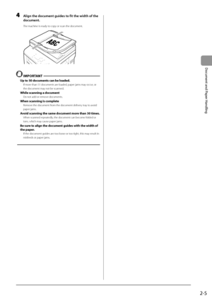 Page 412-5
Document
	and
	Paper
	Handling
4 Align the do\bument guides to fit the width of th\Le 
do\bument.
The machine is ready to copy or scan the docu\Iment.
	 		
 IMPORTANT
Up \bo 50 documen\b\f can be loaded.
If more than 51 documents\I are loaded, paper jams may occur, or 
the document may not be scanned.
While \fcanning a documen\b
Do not add or remove documents.
When \fcanning i\f comple\be
Remove the document from the document de\Ilivery tray to avoid 
paper jams.
Avoid \fcanning \bhe \fame documen\b...