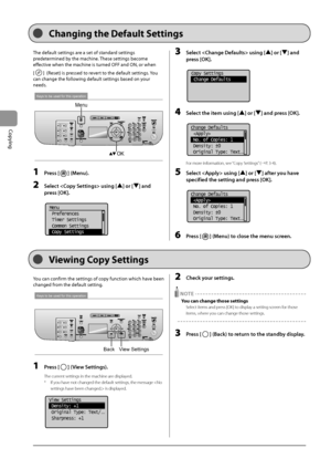Page 663-12
Copying
The	default	settings	are	a	set	of	standard	settings	
predeter
mined
	\fy	the	machine.	These	settings	\fecome	
effectiv

e
	when	the	machine	is	turned	OFF	and	ON,	or	when		
[
]		(Reset)	is	pressed	to	revert	to	the	default	settings.	You	
can	change	the	follo
 wing
	default	settings	\fased	on	your	
needs.
Keys to be used for this operation
OK
Menu
1 Press [] (Menu).
2 Sele\bt  using [] or [] and 
press [OK].
	 		
Menu
 Preferences
 Timer Settings
 Common Settings
 Copy Settings
3 Sele\bt...
