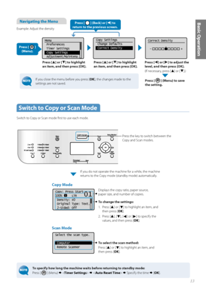 Page 1313
Basic OperationNavigating the Menu 
Example: Adjust the densityPress [
▲] or [▼] to highlight 
an item, and then press [OK]. Press [▲] or [▼] to highlight 
an item, and then press [OK]. Press [◄] or [►] to adjust the 
level, and then press [OK].
(If necessary, press [
▲] or [▼].)
Press [ 
 ] (Menu) to save 
the setting.
Menu
 Preferences
 Timer Settings
  Copy Settings
  Adjustment/Maintena
...
Copy Settings
 Change Defaults
 Correct DensityCorrect Density
 -                  +
Press [  ] (Back) or...