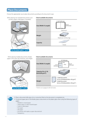 Page 1616
 Place  Documents
Choose the appropriate way to place documents according to the document’s type. Check available documents
Size (Width X Length)8 1/2" 
(215.9 mm)
11 3/4" (297 mm)
Maximum
Weight
Maximum 4.4 lb (2 kg)
Capacity
1 sheet
Check available documents
Size (Width X Length)5 1/2" 
(140 mm)5 1/2" 
(140 mm) 8 1/2" 
(216 mm)8 1/2" 
(216 mm)
5" (127 mm) 
5" (127 mm) 
14" (356 mm)
14" (356 mm)
Min.Min.Max.Max.
Capacity (For 21 lb 
Bond ( 8

0 g/m²))
Weight...