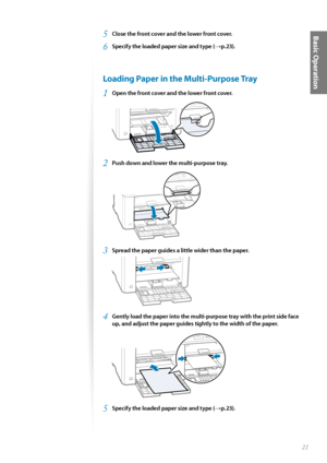 Page 2121
Basic Operation5 Close the front cover and the lower front cover.
6 Specify the loaded paper size and type (→p.23).
 Loading Paper in the Multi-Purpose Tray
1 Open the front cover and the lower front cover.
 
2 Push down and lower the multi-purpose tray.
 
3 Spread the paper guides a little wider than the paper.
 
4 Gently load the paper into the multi-purpose tray with the print side face 
up, and adjust the paper guides tightly to the width of the paper.
 
5 Specify the loaded paper size and type...