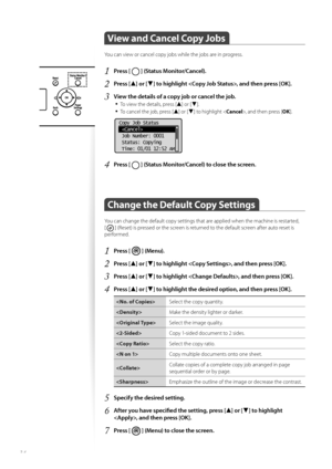 Page 3434
 View and Cancel Copy Jobs  
You can view or cancel copy jobs while the jobs are in progress.
1 Press [  ] (Status Monitor/Cancel).
2 Press [▲] or [▼] to highlight , and then press [OK].
3 View the details of a copy job or cancel the job.• 
To view the details, press [▲] or [▼].
• To cancel the job, press [▲] or [▼] to highlight < Cancel>, and then press [ OK].
 
Copy Job Status
 
 Job Number: 0001
 Status: Copying
 Time: 01/01 12:52 AM
4 Press [  ] (Status Monitor/Cancel) to close the screen.
Change...