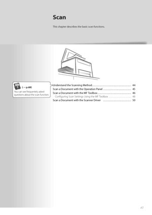 Page 434343
Scan
This chapter describes the basic scan functions.
Understand the Scanning Method …………………………………… 44
Scan a Document with the Operation Panel ………………………… 45
Scan a Document with the MF Toolbox ……………………………… 46Confi guring Scan Settings Using the MF Toolbox  …………………… 48
Scan a Document with the Scanner Driver  ………………………… 50(→ p.69)
You can see frequentely asked 
 ques tion

s about the scan function. 
 