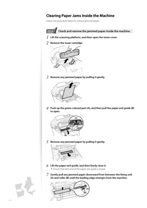 Page 6262
 Clearing Paper Jams Inside the Machine
Follow the procedure below to remove jammed paper.
1Step  Check and remove the jammed paper inside the machine. 
1 Lift the scanning platform, and then open the toner cover.
2 Remove the toner cartridge.
 
3 Remove any jammed paper by pulling it gently.
 
4 Push up the green colored part (A), and then pull the paper exit guide (B) 
to open.
 (B)
(A)
5 Remove any jammed paper by pulling it gently.
 
6 Lift the paper exit guide, and then fi   rmly close it.
•...