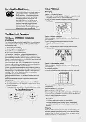 Page 7171
  Recycling  Used  Cartridges 
Canon has instituted a worldwide recycling 
program for cartridges called “The Clean 
Earth Campaign”. This program preserves 
precious natural resources by utilizing 
a variety of materials found in the used 
cartridges that are of no further use, to 
remanufacture new cartridges which, at 
the same time, keeps the environment 
cleaner by reducing landfi ll waste.
Complete details concerning this program 
are enclosed in each Cartridge box.
The Clean Earth Campaign
THE...