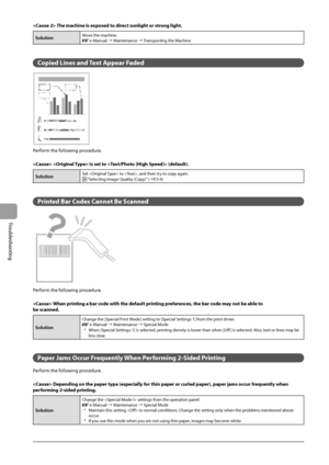 Page 1047-18
Troubleshooting
 The machine is exposed to direct sunlight or strong light .
SolutionMove the machine. e-Manual à Maintenance à Transporting the Machine
  
  
   Copied Lines and Text Appear Faded 
 

	



	




	



	


 
 Perform the following procedure. 
  
   is set to  (default). 
SolutionSet  to , and then try to copy again. “Selecting Image Quality (Copy)” (àP.3-4)
  
 Printed Bar Codes Cannot Be Scanned 
  
 Perform the following procedure.   
  When printing a bar code...