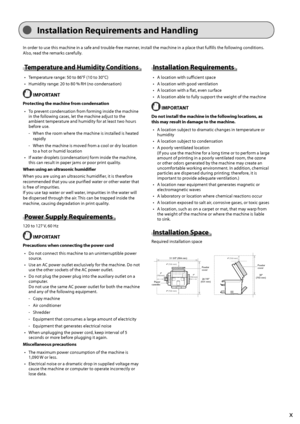 Page 13x
 Installation Requirements and Handling 
 In order to use this machine in a safe and trouble-free manner, install the machine in a place that fulfills the following conditions. 
Also, read the remarks carefully. 
 Temperature and Humidity Conditions 
•   Temperature range: 50 to 86°F (10 to 30°C) 
•   Humidity range: 20 to 80 % RH (no condensation) 
  IMPORTANT 
 Protecting the machine from condensation •   To prevent condensation from forming inside the machine  in the following cases, let the machine...