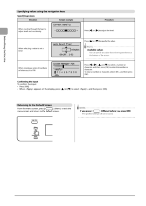 Page 261-8
Before Using the Machine
 Specifying values using the navigation keys 
 Specifying  values 
SituationScreen example Procedure
When moving through the bars to 
adjust levels such as density
Correct Density
 -                  +
Press [] or [] to adjust the level.
When selecting a value to set a 
timer
Auto Reset Timer
2    minutes
(0=Off, 1-9)
Press [] or [] to specify the value.
 NOTE
Available values
You can specify any value shown in the parentheses at 
the bottom of the screen.
 
When entering a...