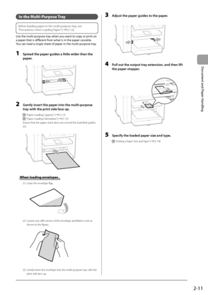 Page 412-11
Document and Paper Handling
 In the Multi-Purpose Tray  
 
Before loading paper in the multi-purpose tray, see 
“Precautions when Loading Paper” (àP.2-12).
 
 Use the multi-purpose tray when you want to copy or print on 
a paper that is different from what is in the paper cassette. 
 You can load a single sheet of paper in the multi-purpose tray. 
  
 1  Spread the paper guides a little wider than the  paper. 
         
 2  Gently insert the paper into the multi-purpose 
tray with the print side...