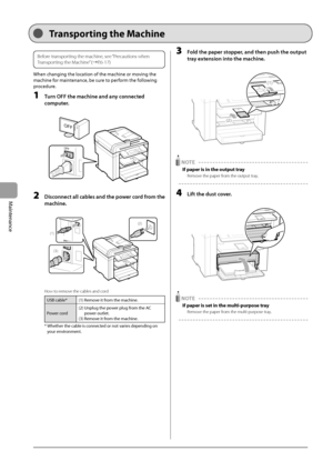 Page 846-16
Maintenance   
Before transporting the machine, see “Precautions when 
Transporting the Machine” (àP.6-17)  
 When changing the location of the machine or moving the 
machine for maintenance, be sure to perform the following 
procedure. 
 1  Turn OFF the machine and any connected 
computer. 
     
OFF
OFF  
 2  Disconnect all cables and the power cord from the 
machine. 
     
(1)
(3)
(2)
 
 How to remove the cables and cord 
USB cable* (1) Remove it from the machine.
Power cord (2)  Unplug the...