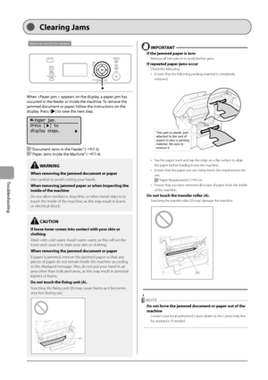 Page 887-2
Troubleshooting 
Keys to be used for this operation  
 When  appears on the display, a paper jam has 
occurred in the feeder or inside the machine. To remove the 
jammed document or paper, follow the instructions on the 
display. Press [
] to view the next step.      
 
  Paper jam.
Press [  ] to
display steps.
 
   “Document Jams in the Feeder” (àP.7-3) 
 
  “Paper Jams Inside the Machine” (àP.7-4) 
  IMPORTANT  
 If the jammed paper is torn 
 Remove all torn pieces to avoid further jams. 
 If...