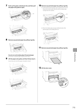 Page 917-5
Troubleshooting
 7  Push up the green colored part (A), and then pull the paper exit guide to open. 
     
(A)
(1)
(2)  
     
(3)
 
 8  Remove any jammed paper by pulling it gently. 
       
 If you do not see the leading edge of the jammed paper 
 Do not force to pull the paper, and proceed to step 9. 
 9  Lift the paper exit guide, and then firmly close it. 
 Ensure that each end of the paper exit guide is closed. 
  
  
(1)  
     
(2)  
 10  Remove any jammed paper by pulling it gently. 
 (1)...