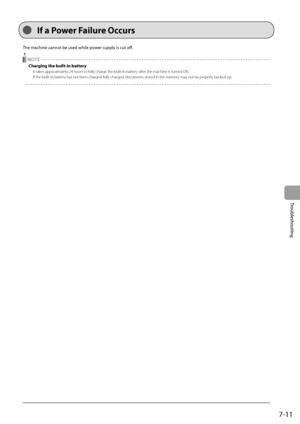 Page 977-11
Troubleshooting
 The machine cannot be used while power supply is cut off.    
  NOTE 
 Charging the built-in battery 
 It takes approximately 24 hours to fully charge the built-in battery after the machine is turned ON. 
 If the built-in battery has not been charged fully charged, documents stored in the memory may not be properly backed up. 
  
 If a Power Failure Occurs 
 