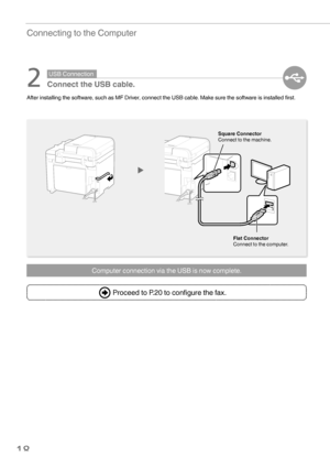 Page 1818
Connecting to the Computer
Computer connection via the USB is now complete.
 2
 USB  Connection
 Connect the USB cable.
After installing the software, such as MF Driver, connect the USB cable. Make sure the software is installed ﬁ rst.
Flat Connector
Connect to the computer.
Square Connector
Connect to the machine.
   Proceed to P.20 to configure the fax.
 