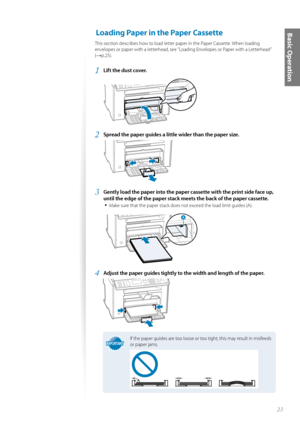 Page 2323
Basic Operation Loading Paper in the Paper Cassette 
This section describes how to load letter paper in the Paper Cassette. When loading 
envelopes or paper with a letterhead, see ”Loading Envelopes or Paper with a Letterhead” 
(
→p.25).
1 Lift the dust cover.
 
2 Spread the paper guides a little wider than the paper size.
 
3 Gently load the paper into the paper cassette with the print side face up, 
until the edge of the paper stack me ets the back of the paper cassette.
• 
Make sure that the paper...