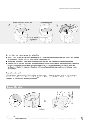 Page 55
Removing the Packing Materials
Proper Handling
Hold here.
Hold here.
PrefaceInstalling the Machine
2
1Connecting to a Computer and Installing the Drivers
3
Configuring and Connecting the Fax
4
Do not place the machine near the following:
•  Alcohol, paint thinner, or other ﬂ  ammable substances ▶ If ﬂ ammable substances come into contact with electrical 
parts inside the machine, this may result in a  ﬁ re or electrical shock.
•  Any medical equipment 
▶ Radio wave emitted from this machine may...