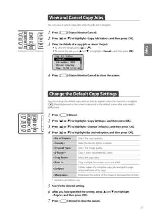 Page 3737
Copy
 View and Cancel Copy Jobs  
You can view or cancel copy jobs while the jobs are in progress.
1 Press [  ] (Status Monitor/Cancel).
2 Press [▲] or [▼] to highlight , and then press [OK].
3 View the details of a copy job or cancel the job.• 
To view the details, press [▲] or [▼].
• To cancel the job, press [▲] or [▼] to highlight < Cancel>, and then press [ OK].
 
Copy Job Status
 
 Job Number: 0001
 Status: Copying
 Time: 01/01 12:52 AM
4 Press [  ] (Status Monitor/Cancel) to close the screen....