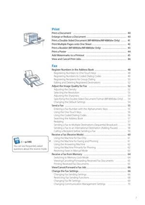 Page 77
Print
Print a Document  ………………………………………………\
…… 40
Enlarge or Reduce a Document  ……………………………………… 40
Print a Double-Sided Document (MF4890dw/MF4880dw Only)  …… 41
Print Multiple Pages onto One Sheet ………………………………… 42
Print a Booklet (MF4890dw/MF4880dw Only)  ……………………… 43
Print a Poster  ………………………………………………\
………… 44
Add Watermarks to a Printout  ……………………………………… 45
View and Cancel Print Jobs …………………………………………… 46
Fax
Register Numbers in the Address Book ……………………………… 48Registering Numbers to One-Touch Keys...